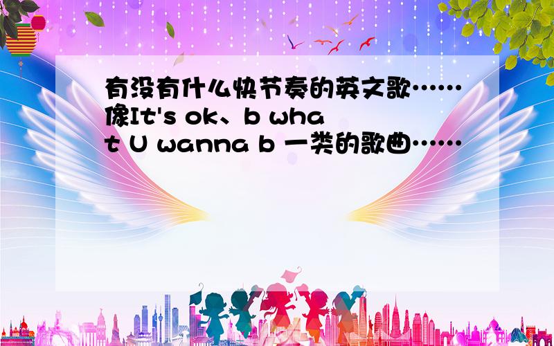 有没有什么快节奏的英文歌……像It's ok、b what U wanna b 一类的歌曲……