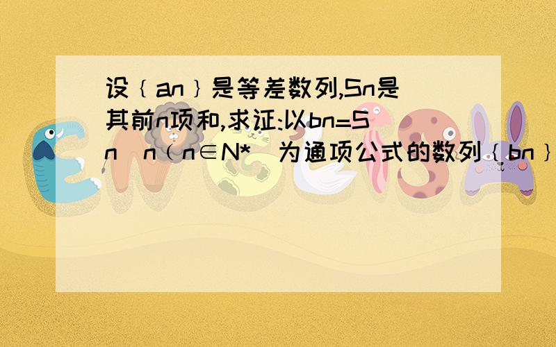 设﹛an﹜是等差数列,Sn是其前n项和,求证:以bn=Sn／n﹙n∈N*)为通项公式的数列﹛bn﹜是等差数列