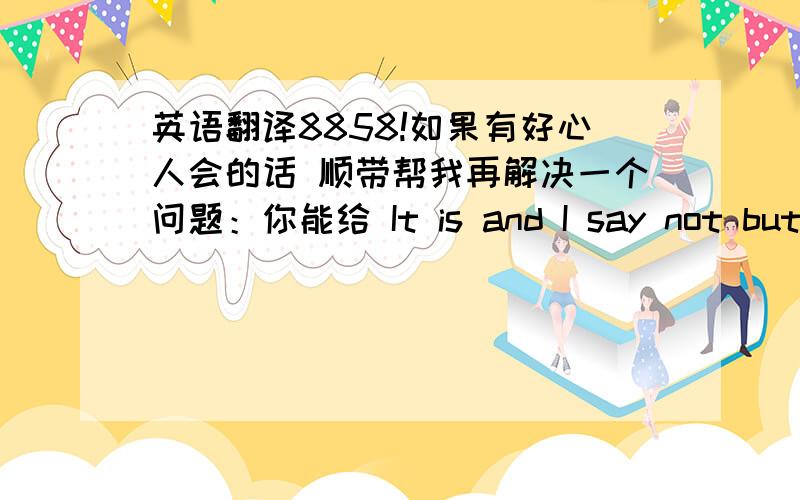 英语翻译8858!如果有好心人会的话 顺带帮我再解决一个问题：你能给 It is and I say not but 加上标点使得它成为一个可以理解的句子吗打错了,题目应该是：What is the poorest bank in the world?的回答（