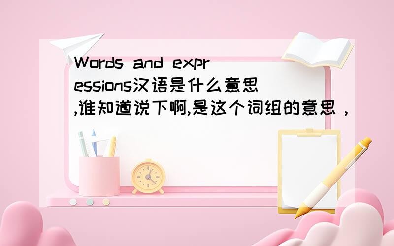 Words and expressions汉语是什么意思,谁知道说下啊,是这个词组的意思，