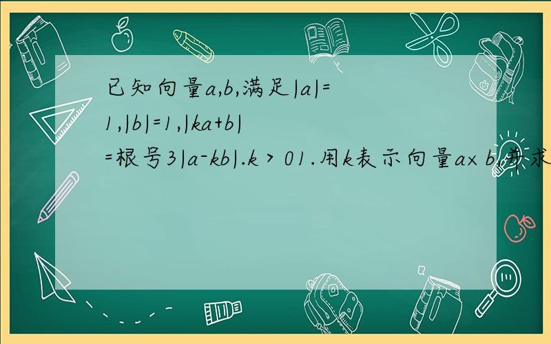 已知向量a,b,满足|a|=1,|b|=1,|ka+b|=根号3|a-kb|.k＞01.用k表示向量a×b,并求向量a,b的夹角的最大值2.如果,a∥b,求实数K的值