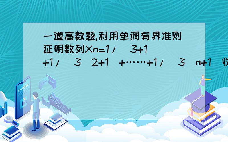 一道高数题,利用单调有界准则证明数列Xn=1/(3+1)+1/(3^2+1)+……+1/(3^n+1)收敛.