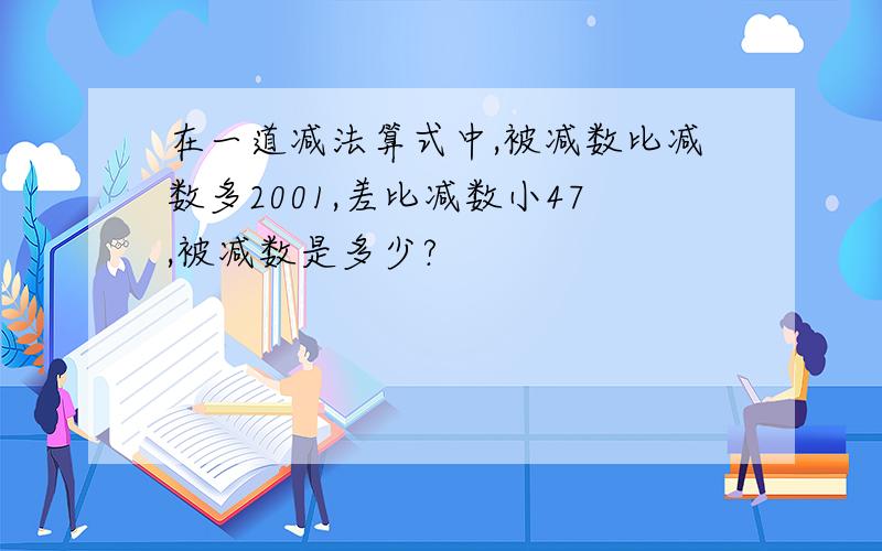 在一道减法算式中,被减数比减数多2001,差比减数小47,被减数是多少?