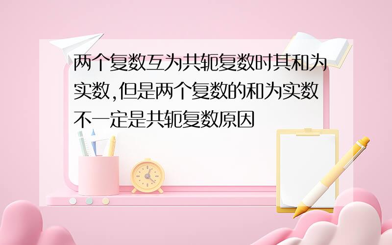 两个复数互为共轭复数时其和为实数,但是两个复数的和为实数不一定是共轭复数原因