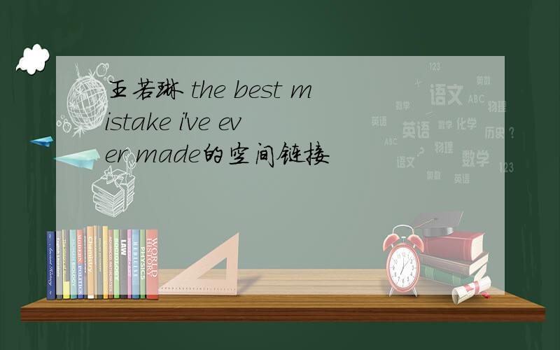 王若琳 the best mistake i've ever made的空间链接