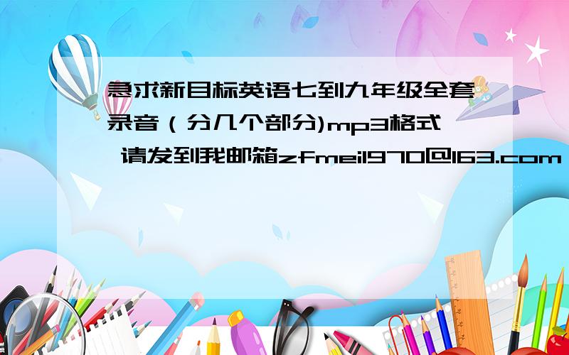 急求新目标英语七到九年级全套录音（分几个部分)mp3格式 请发到我邮箱zfmei1970@163.com,谢谢