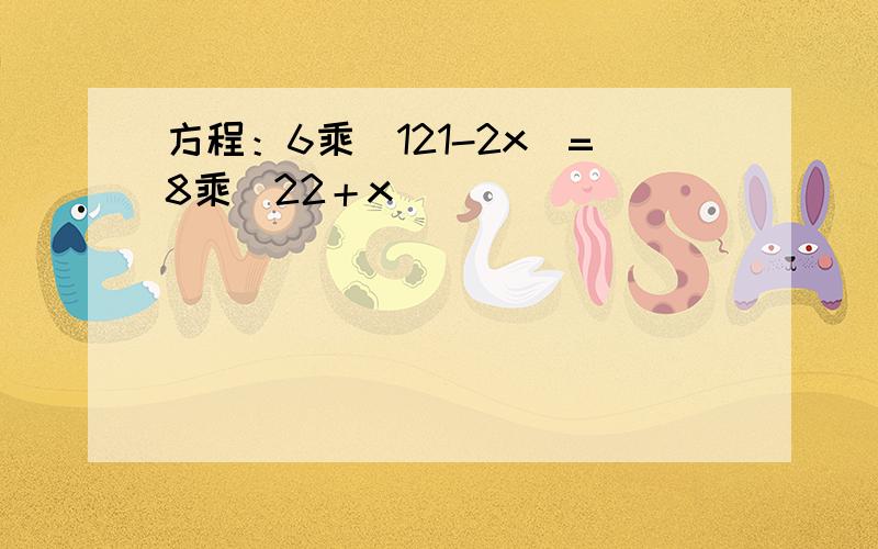 方程：6乘(121-2x)=8乘（22＋x)