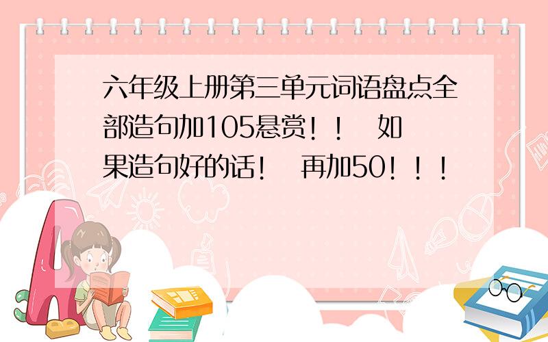 六年级上册第三单元词语盘点全部造句加105悬赏！！  如果造句好的话！  再加50！！！