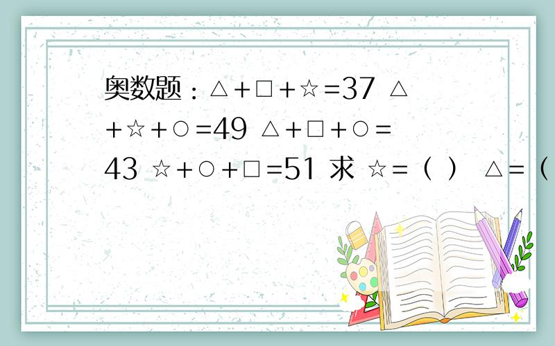 奥数题：△+□+☆=37 △+☆+○=49 △+□+○=43 ☆+○+□=51 求 ☆=（ ） △=（ ） □=（ ） ○=（ ）写算式