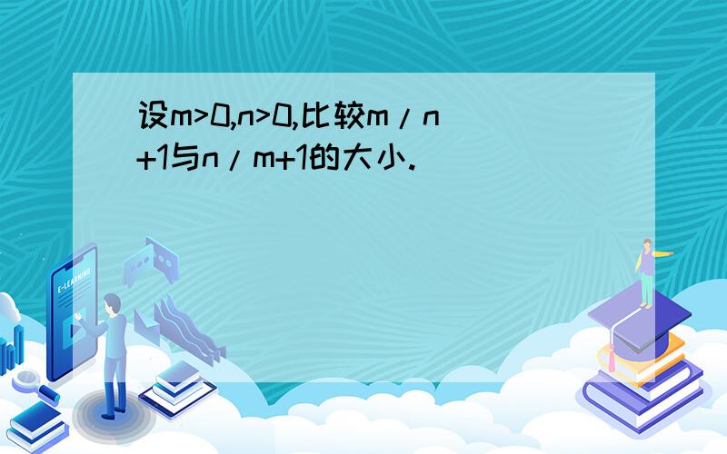 设m>0,n>0,比较m/n+1与n/m+1的大小.