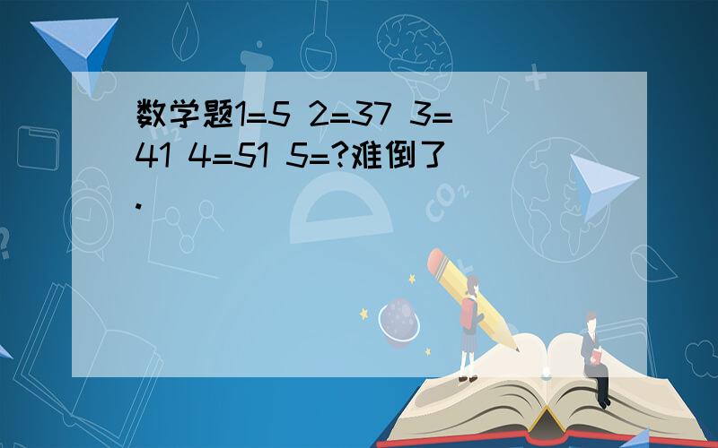 数学题1=5 2=37 3=41 4=51 5=?难倒了.