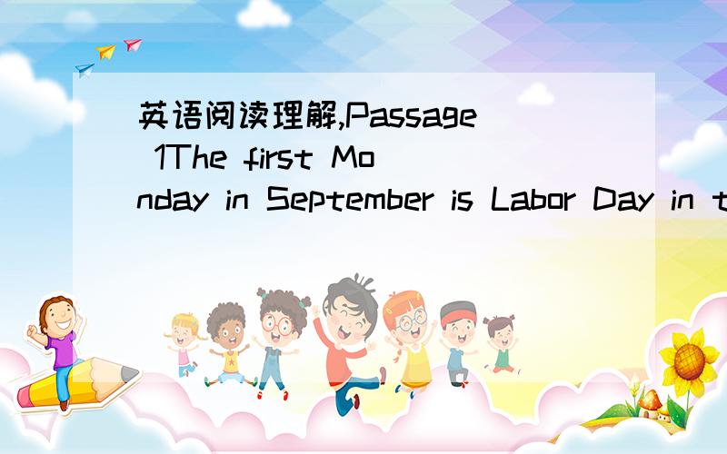 英语阅读理解,Passage 1The first Monday in September is Labor Day in the United States.It marks the unofficial end of summer and a traditional signal that school is about to start.But now public schools often begin sometime during August.They ha