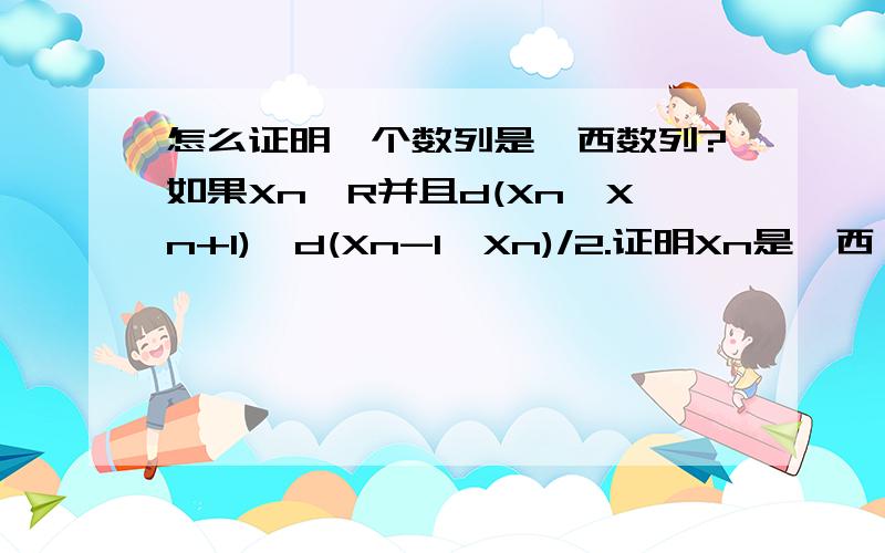 怎么证明一个数列是柯西数列?如果Xn∈R并且d(Xn,Xn+1)≤d(Xn-1,Xn)/2.证明Xn是柯西