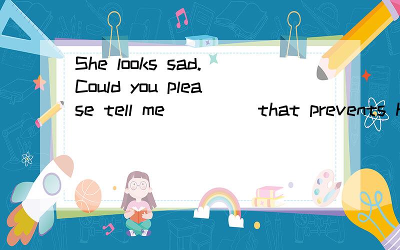 She looks sad.Could you please tell me ____ that prevents her from being as happy as before?A.what it is B.it is what C.how it is D.it is how