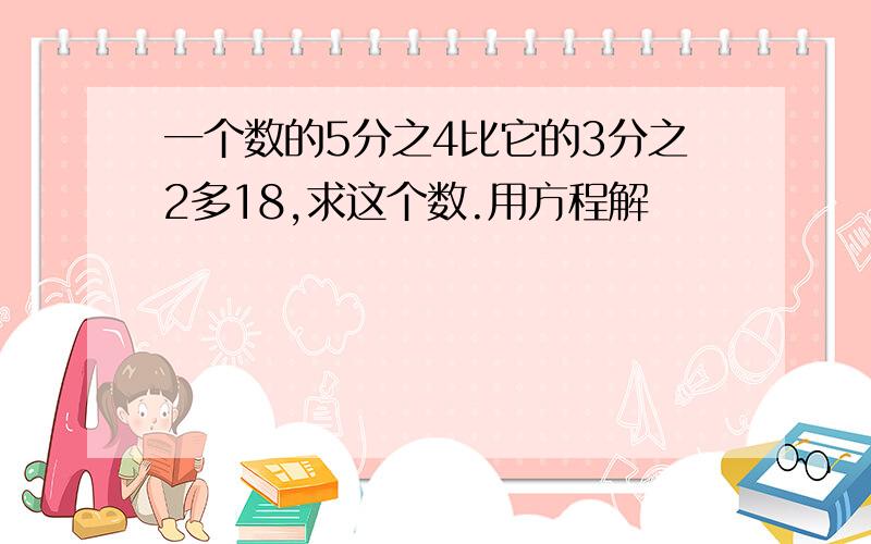 一个数的5分之4比它的3分之2多18,求这个数.用方程解