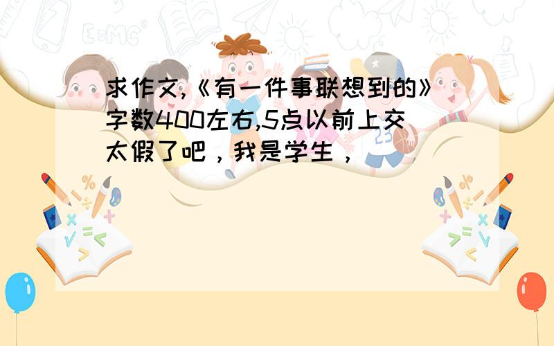 求作文,《有一件事联想到的》字数400左右,5点以前上交太假了吧，我是学生，