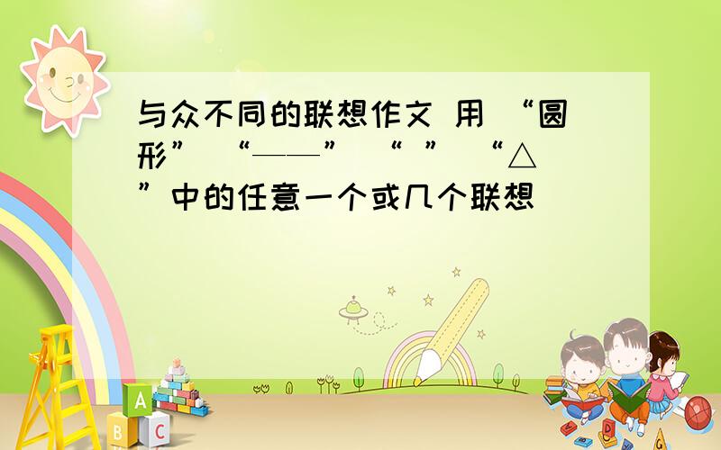 与众不同的联想作文 用 “圆形” “——” “ ” “△”中的任意一个或几个联想