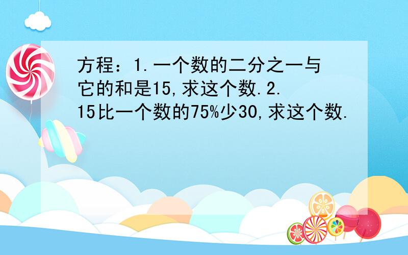 方程：1.一个数的二分之一与它的和是15,求这个数.2.15比一个数的75%少30,求这个数.