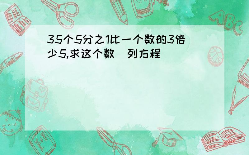 35个5分之1比一个数的3倍少5,求这个数（列方程）