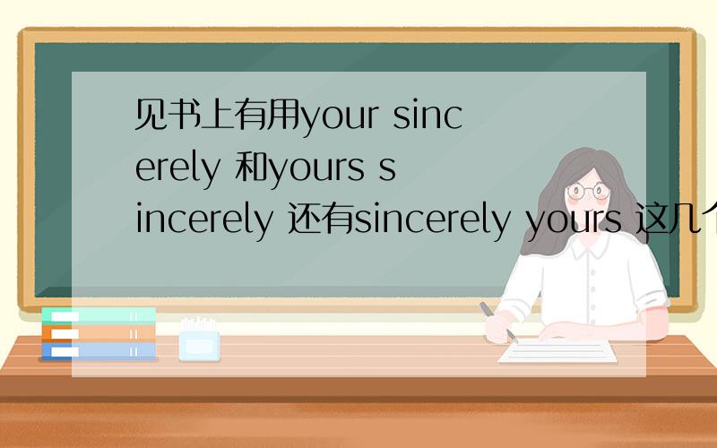 见书上有用your sincerely 和yours sincerely 还有sincerely yours 这几个都正确吗?有什么区别?