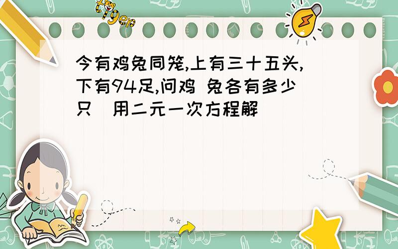 今有鸡兔同笼,上有三十五头,下有94足,问鸡 兔各有多少只（用二元一次方程解）