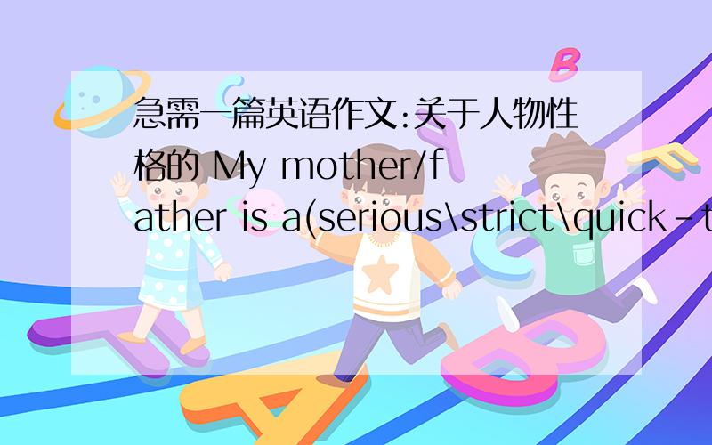 急需一篇英语作文:关于人物性格的 My mother/father is a(serious\strict\quick-tempered\optimistic\warm-hearted\understanding)person,要求字数150左右,