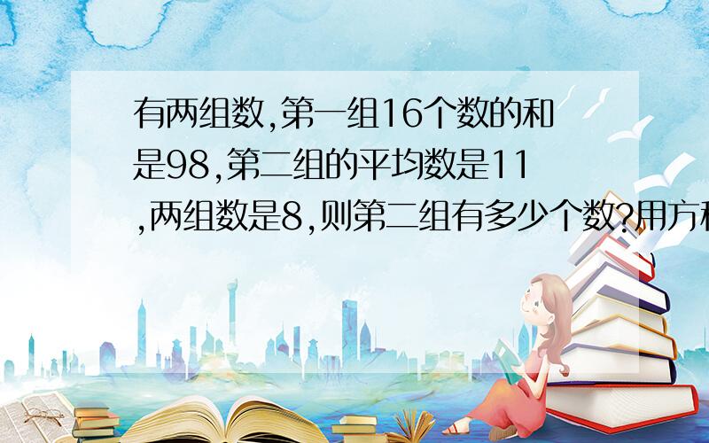 有两组数,第一组16个数的和是98,第二组的平均数是11,两组数是8,则第二组有多少个数?用方程解