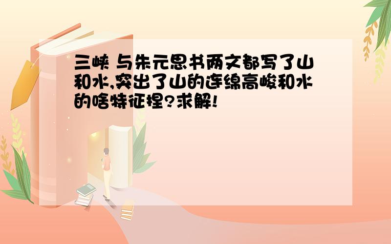 三峡 与朱元思书两文都写了山和水,突出了山的连绵高峻和水的啥特征捏?求解!