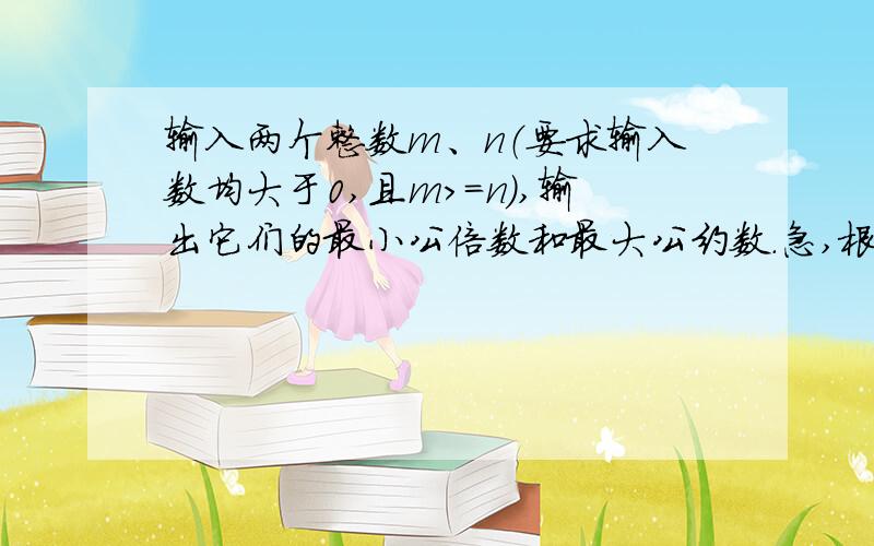 输入两个整数m、n（要求输入数均大于0,且m>=n）,输出它们的最小公倍数和最大公约数.急,根据这个程序框图用C语言做,