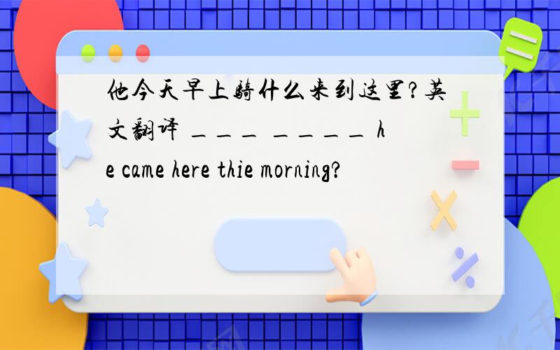 他今天早上骑什么来到这里?英文翻译 ___ ____ he came here thie morning?