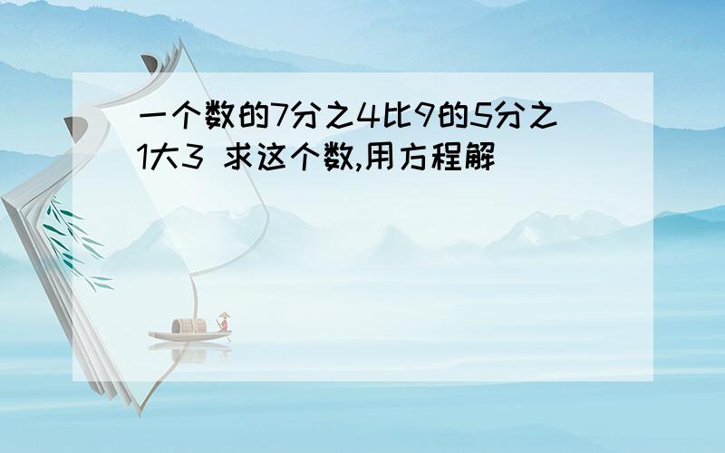 一个数的7分之4比9的5分之1大3 求这个数,用方程解