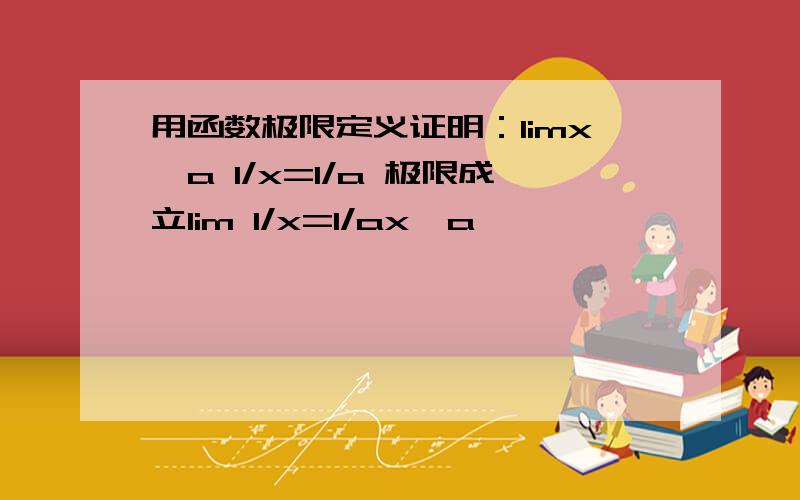 用函数极限定义证明：limx→a 1/x=1/a 极限成立lim 1/x=1/ax→a