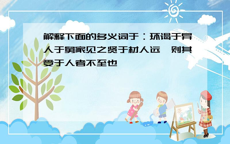 解释下面的多义词于：环谒于异人于舅家见之贤于材人远矣则其受于人者不至也