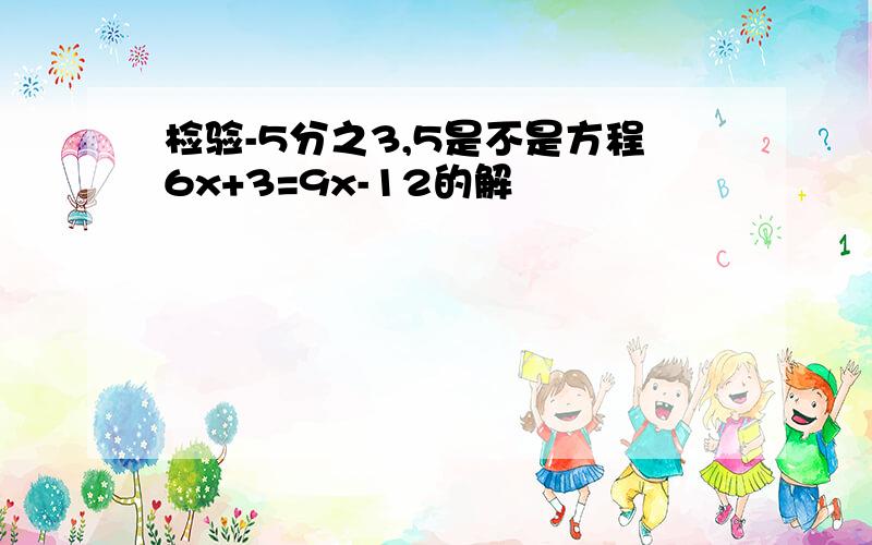 检验-5分之3,5是不是方程6x+3=9x-12的解