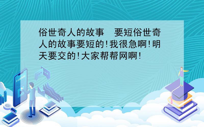 俗世奇人的故事  要短俗世奇人的故事要短的!我很急啊!明天要交的!大家帮帮网啊!