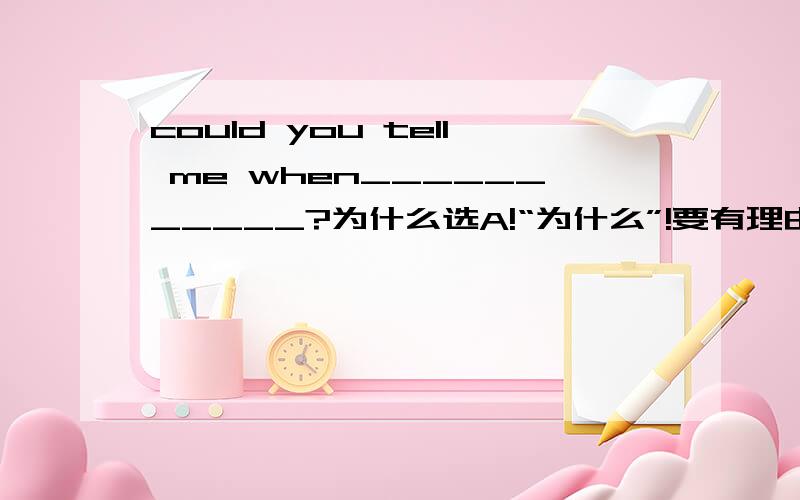 could you tell me when___________?为什么选A!“为什么”!要有理由,有依据!could you tell me when___________?A.she is coming.B.she was coming.C.will be come.D.is he coming.为什么选A!“为什么”!要有理由,有依据!