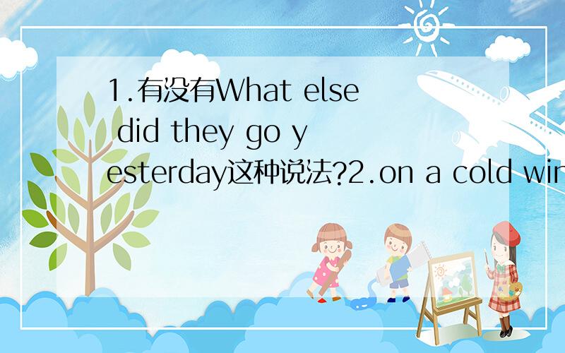 1.有没有What else did they go yesterday这种说法?2.on a cold winter morning 有这个说法吗,好像说表示时间的词前面如果没有其他的形容词修饰的话用in 例：in the morning 那加了形容词或副词之后in 就改为on