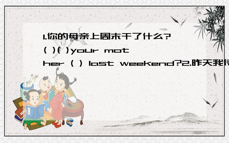 1.你的母亲上周末干了什么?( )( )your mother ( ) last weekend?2.昨天我待在家里看书.Yesterday I ( )( ) home and ( )( )( ).3.昨天他去打排球了吗?不,他没去.他去看电影了.( ) he ( )( )( )( ) yesterday?No,he ( ).He( )( )