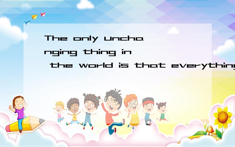 The only unchanging thing in the world is that everything is changing.什么谁能帮我翻译下~