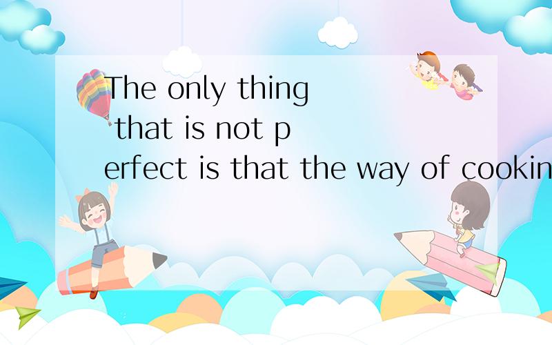 The only thing that is not perfect is that the way of cooking is a little complicated 那个 sophistiThe only thing that is not perfect is that the way of cooking is a little complicated 那个 “complicted ”可不一改成 “sophisticated”