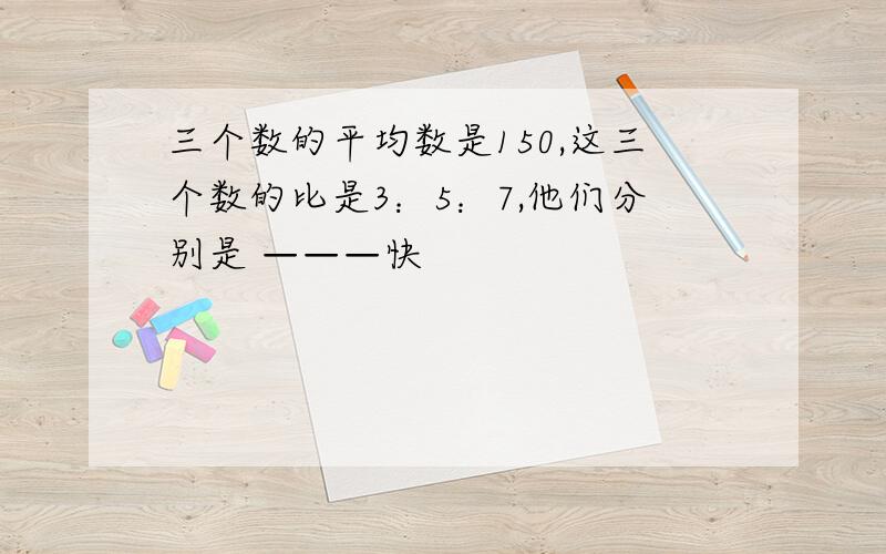 三个数的平均数是150,这三个数的比是3：5：7,他们分别是 ———快