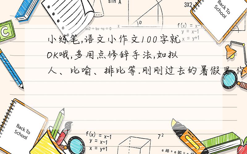 小练笔,语文小作文100字就OK哦,多用点修辞手法,如拟人、比喻、排比等.刚刚过去的暑假里,你曾经走近过大自然吗?在大自然中你有什么样的感觉?假设你最喜欢的一处景物是你的好朋友,写一段