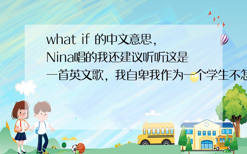 what if 的中文意思,Nina唱的我还建议听听这是一首英文歌，我自卑我作为一个学生不怎么会翻译....我想知道这首英文歌词的中文意思