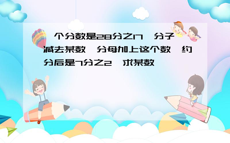 一个分数是28分之17,分子减去某数,分母加上这个数,约分后是7分之2,求某数