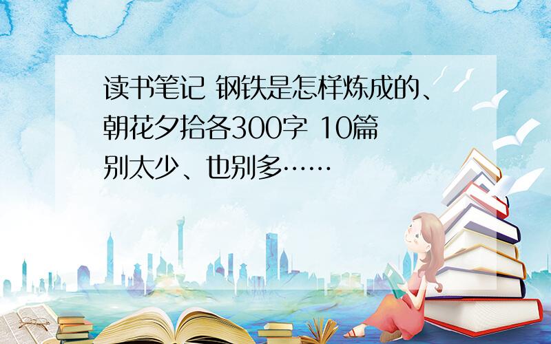 读书笔记 钢铁是怎样炼成的、朝花夕拾各300字 10篇 别太少、也别多……