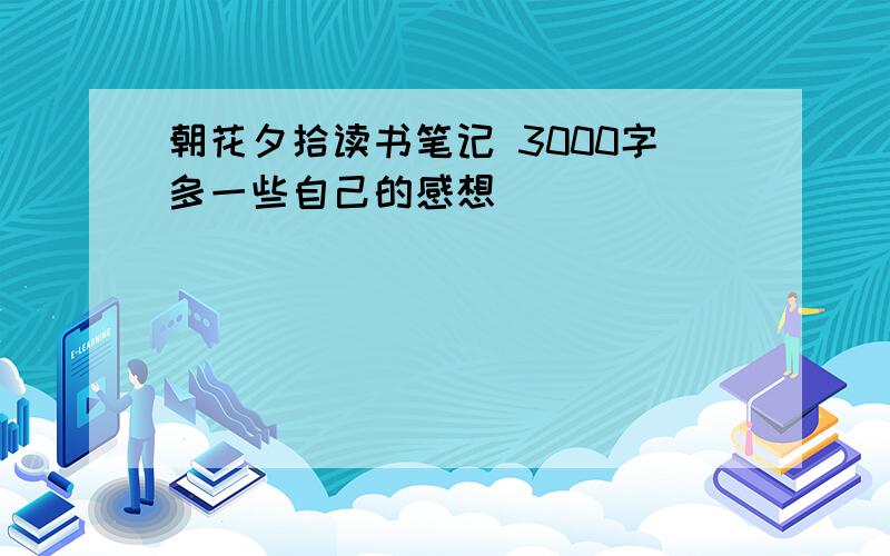 朝花夕拾读书笔记 3000字多一些自己的感想