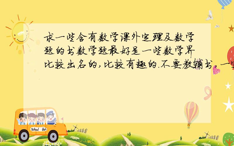 求一些含有数学课外定理及数学题的书数学题最好是一些数学界比较出名的,比较有趣的.不要教辅书,一定要课外书,能扩充一下知识的,最好有几何题.