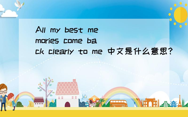 All my best memories come back clearly to me 中文是什么意思?