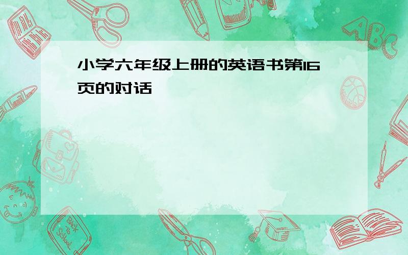 小学六年级上册的英语书第16页的对话