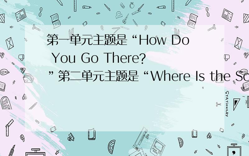 第一单元主题是“How Do You Go There?”第二单元主题是“Where Is the Science Museum?